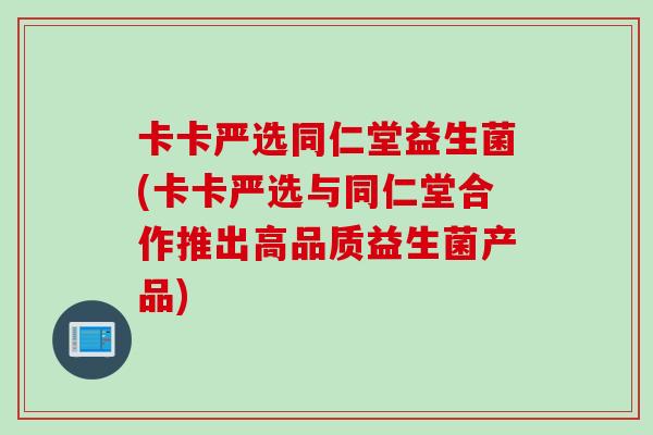 卡卡严选同仁堂益生菌(卡卡严选与同仁堂合作推出高品质益生菌产品)