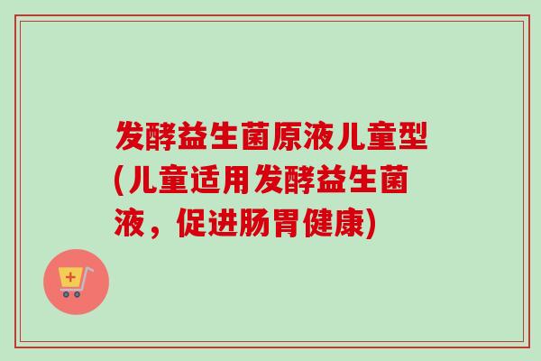 发酵益生菌原液儿童型(儿童适用发酵益生菌液,促进肠胃健康) 发酵益生菌原液儿童型(儿童适用发酵益生菌液,促进肠胃健康)