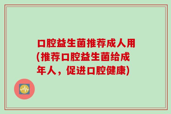 口腔益生菌推荐成人用(推荐口腔益生菌给成年人,促进口腔健康) 口腔益生菌推荐成人用(推荐口腔益生菌给成年人,促进口腔健康)