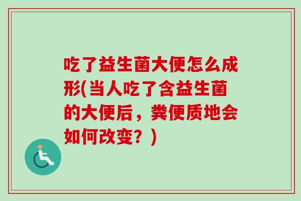 吃了益生菌大便怎么成形(当人吃了含益生菌的大便后，粪便质地会如何改变？)