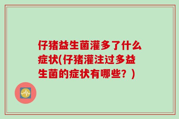 仔猪益生菌灌多了什么症状(仔猪灌注过多益生菌的症状有哪些？)