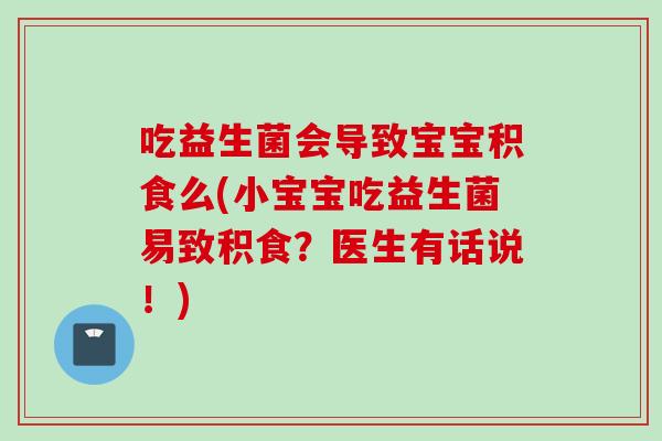 吃益生菌会导致宝宝积食么(小宝宝吃益生菌易致积食?医生有话说!) 吃益生菌会导致宝宝积食么(小宝宝吃益生菌易致积食?医生有话说!)