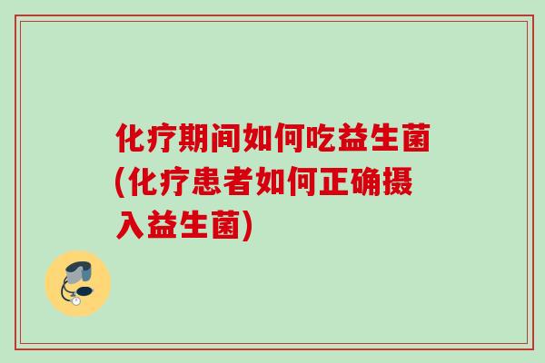期间如何吃益生菌(患者如何正确摄入益生菌)