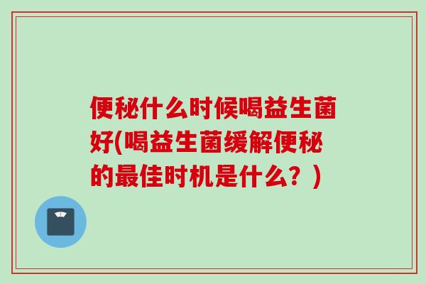 什么时候喝益生菌好(喝益生菌缓解的佳时机是什么？)