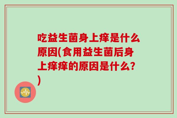 吃益生菌身上痒是什么原因(食用益生菌后身上痒痒的原因是什么？)