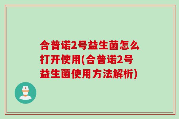 合普诺2号益生菌怎么打开使用(合普诺2号益生菌使用方法解析)