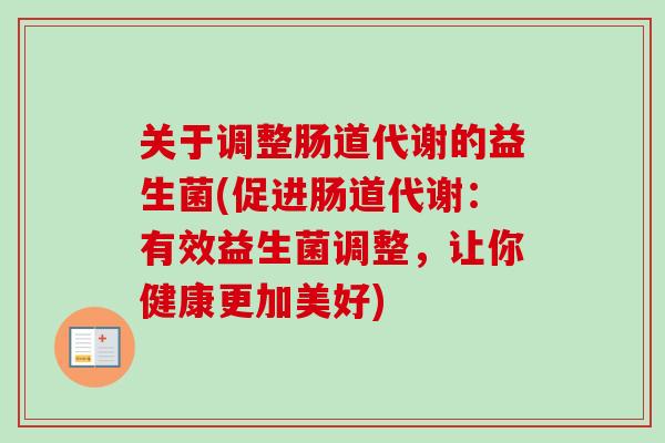 关于调整肠道代谢的益生菌(促进肠道代谢:有效益生菌调整,让你健康更加美好) 关于调整肠道代谢的益生菌(促进肠道代谢:有效益生菌调整,让你健康更加美好)