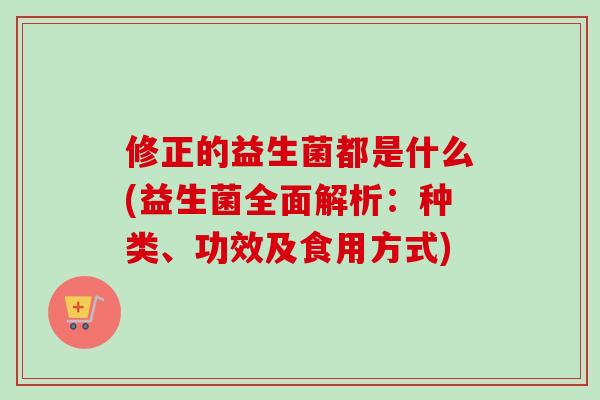 修正的益生菌都是什么(益生菌全面解析：种类、功效及食用方式)