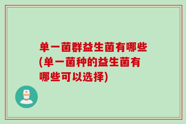 单一菌群益生菌有哪些(单一菌种的益生菌有哪些可以选择)