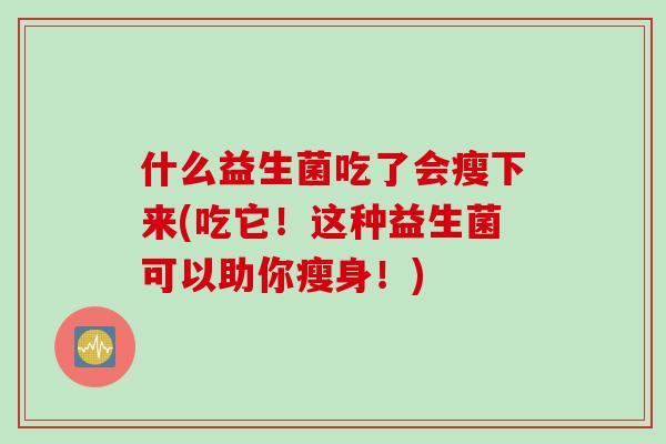 什么益生菌吃了会瘦下来(吃它!这种益生菌可以助你瘦身!) 什么益生菌吃了会瘦下来(吃它!这种益生菌可以助你瘦身!)