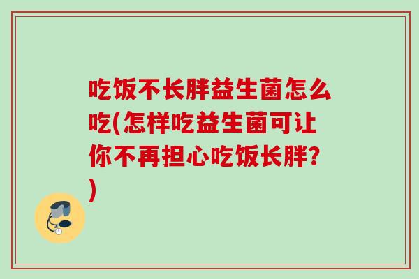 吃饭不长胖益生菌怎么吃(怎样吃益生菌可让你不再担心吃饭长胖?) 吃饭不长胖益生菌怎么吃(怎样吃益生菌可让你不再担心吃饭长胖?)