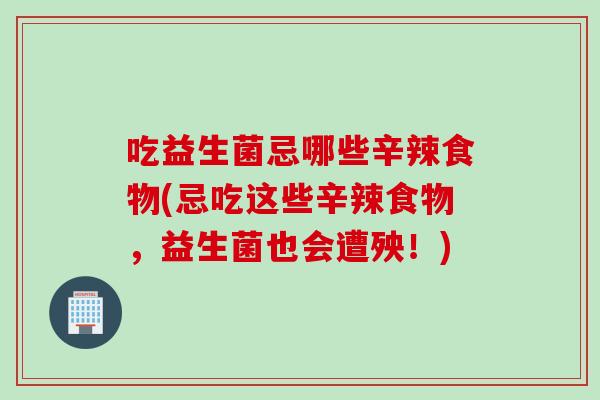 吃益生菌忌哪些辛辣食物(忌吃这些辛辣食物，益生菌也会遭殃！)