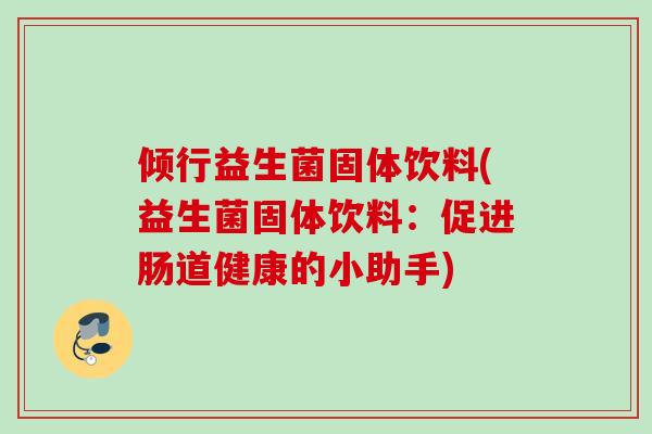 倾行益生菌固体饮料(益生菌固体饮料:促进肠道健康的小助手) 倾行益生菌固体饮料(益生菌固体饮料:促进肠道健康的小助手)