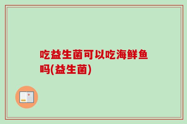 吃益生菌可以吃海鲜鱼吗(益生菌)