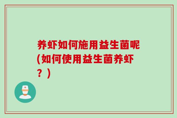 养虾如何施用益生菌呢(如何使用益生菌养虾?) 养虾如何施用益生菌呢(如何使用益生菌养虾?)