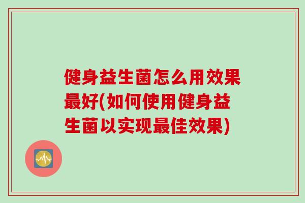 健身益生菌怎么用效果好(如何使用健身益生菌以实现佳效果) 健身益生菌怎么用效果好(如何使用健身益生菌以实现佳效果)