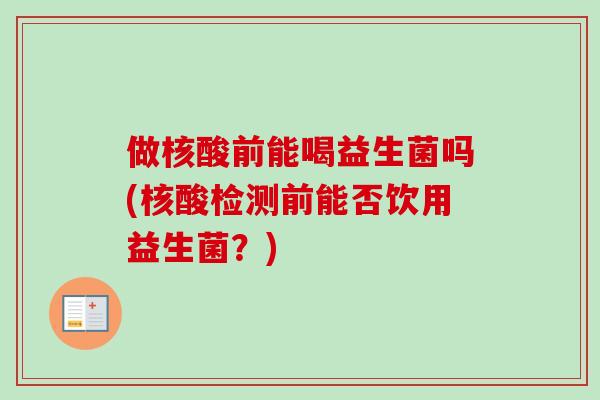 做核酸前能喝益生菌吗(核酸检测前能否饮用益生菌？)