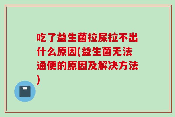 吃了益生菌拉屎拉不出什么原因(益生菌无法通便的原因及解决方法) 吃了益生菌拉屎拉不出什么原因(益生菌无法通便的原因及解决方法)