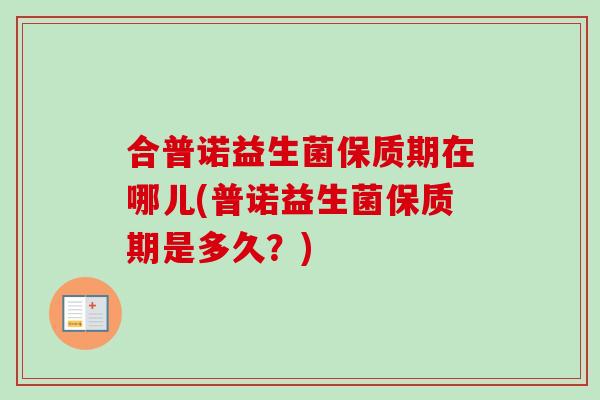 合普诺益生菌保质期在哪儿(普诺益生菌保质期是多久？)