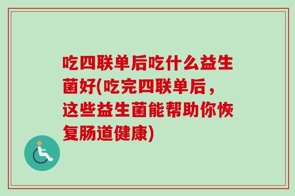 吃四联单后吃什么益生菌好(吃完四联单后，这些益生菌能帮助你恢复肠道健康)
