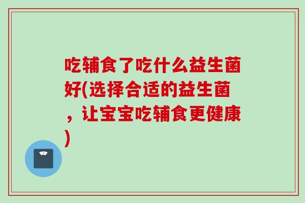 吃辅食了吃什么益生菌好(选择合适的益生菌，让宝宝吃辅食更健康)