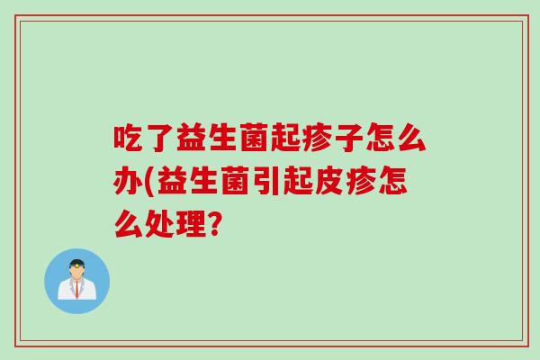 吃了益生菌起疹子怎么办(益生菌引起皮疹怎么处理？