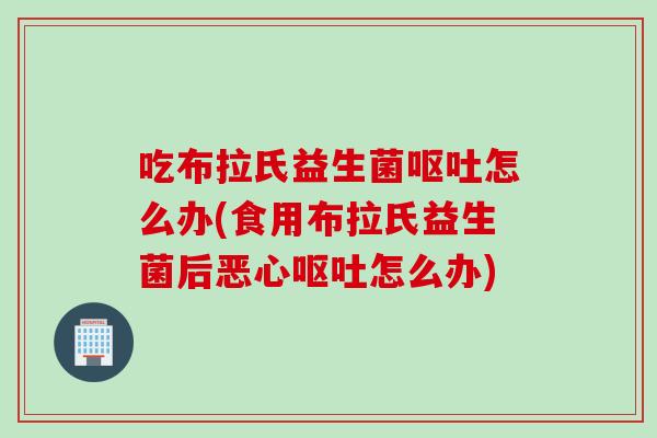 吃布拉氏益生菌怎么办(食用布拉氏益生菌后恶心怎么办)