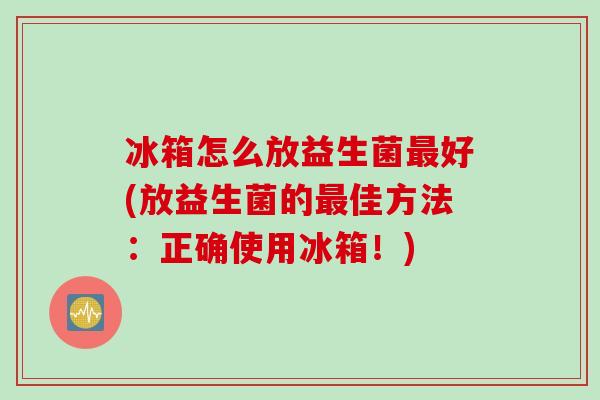 冰箱怎么放益生菌好(放益生菌的佳方法：正确使用冰箱！)