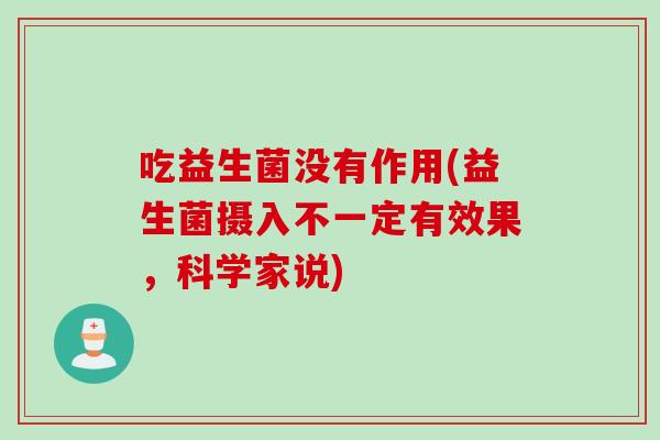 吃益生菌没有作用(益生菌摄入不一定有效果，科学家说)