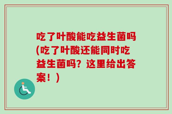 吃了叶酸能吃益生菌吗(吃了叶酸还能同时吃益生菌吗？这里给出答案！)