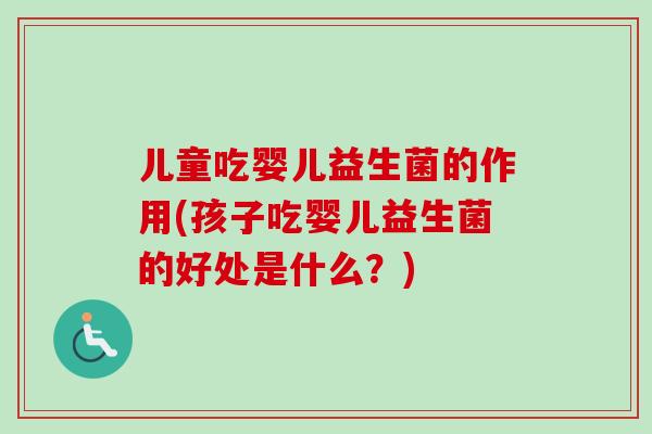 儿童吃婴儿益生菌的作用(孩子吃婴儿益生菌的好处是什么?) 儿童吃婴儿益生菌的作用(孩子吃婴儿益生菌的好处是什么?)