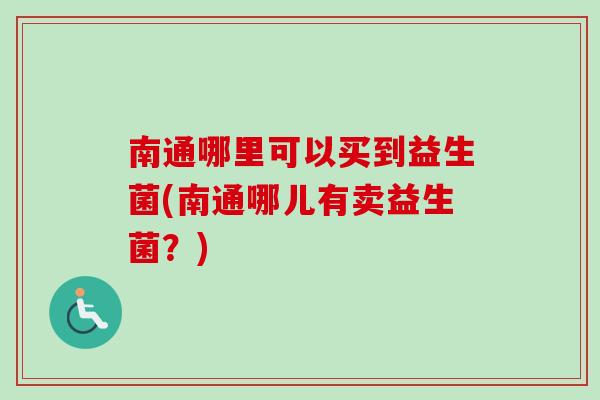 南通哪里可以买到益生菌(南通哪儿有卖益生菌？)