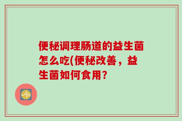 调理肠道的益生菌怎么吃(改善，益生菌如何食用？