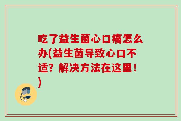 吃了益生菌心口痛怎么办(益生菌导致心口不适?解决方法在这里!) 吃了益生菌心口痛怎么办(益生菌导致心口不适?解决方法在这里!)