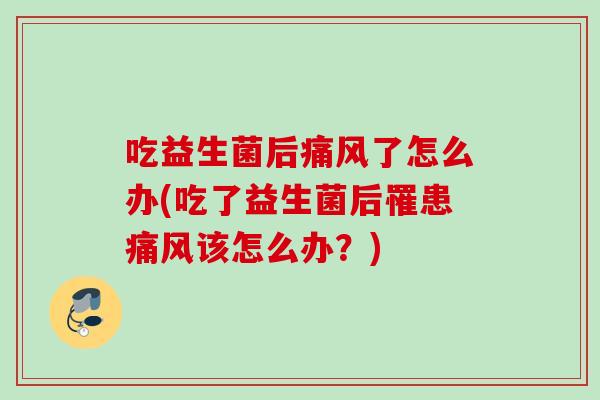 吃益生菌后痛风了怎么办(吃了益生菌后罹患痛风该怎么办？)