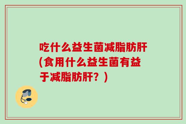 吃什么益生菌减脂肪(食用什么益生菌有益于减脂肪?) 吃什么益生菌减脂肪(食用什么益生菌有益于减脂肪?)