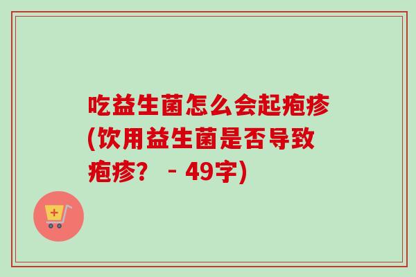 吃益生菌怎么会起疱疹(饮用益生菌是否导致疱疹? - 49字) 吃益生菌怎么会起疱疹(饮用益生菌是否导致疱疹? - 49字)