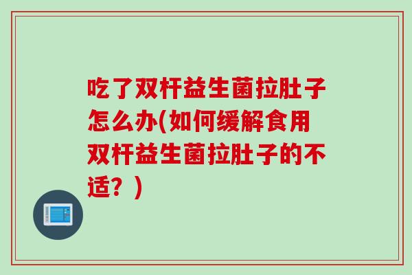 吃了双杆益生菌拉肚子怎么办(如何缓解食用双杆益生菌拉肚子的不适?) 吃了双杆益生菌拉肚子怎么办(如何缓解食用双杆益生菌拉肚子的不适?)