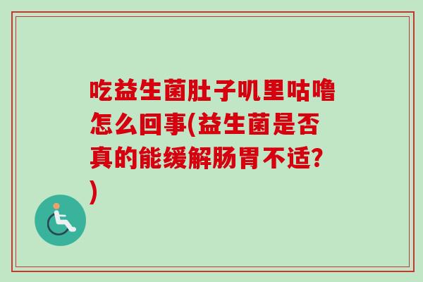 吃益生菌肚子叽里咕噜怎么回事(益生菌是否真的能缓解肠胃不适?) 吃益生菌肚子叽里咕噜怎么回事(益生菌是否真的能缓解肠胃不适?)