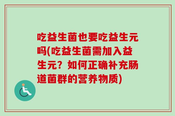 吃益生菌也要吃益生元吗(吃益生菌需加入益生元?如何正确补充肠道菌群的营养物质) 吃益生菌也要吃益生元吗(吃益生菌需加入益生元?如何正确补充肠道菌群的营养物质)