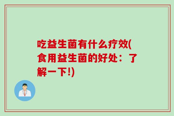 吃益生菌有什么疗效(食用益生菌的好处:了解一下!) 吃益生菌有什么疗效(食用益生菌的好处:了解一下!)