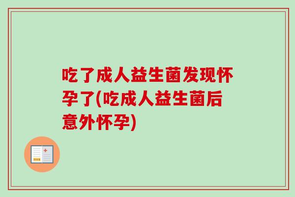 吃了成人益生菌发现怀孕了(吃成人益生菌后意外怀孕) 吃了成人益生菌发现怀孕了(吃成人益生菌后意外怀孕)