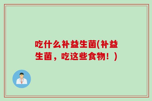 吃什么补益生菌(补益生菌,吃这些食物!) 吃什么补益生菌(补益生菌,吃这些食物!)