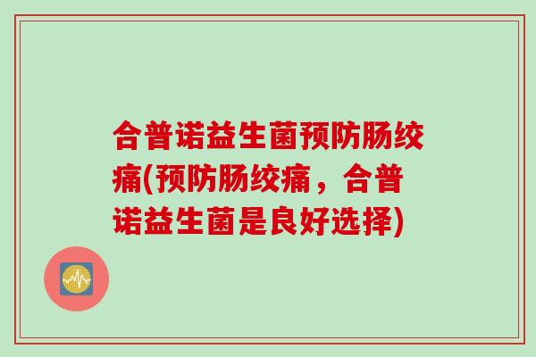 合普诺益生菌肠绞痛(肠绞痛,合普诺益生菌是良好选择) 合普诺益生菌肠绞痛(肠绞痛,合普诺益生菌是良好选择)