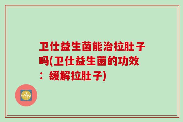 卫仕益生菌能拉肚子吗(卫仕益生菌的功效：缓解拉肚子)