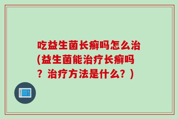 吃益生菌长癣吗怎么(益生菌能长癣吗？方法是什么？)