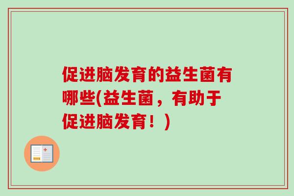 促进脑发育的益生菌有哪些(益生菌,有助于促进脑发育!) 促进脑发育的益生菌有哪些(益生菌,有助于促进脑发育!)