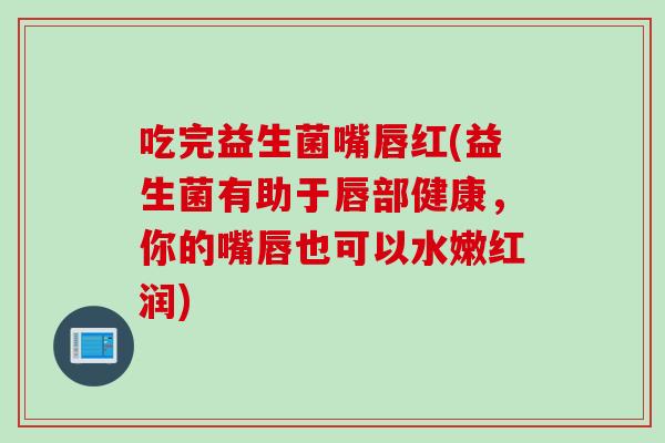 吃完益生菌嘴唇红(益生菌有助于唇部健康,你的嘴唇也可以水嫩红润) 吃完益生菌嘴唇红(益生菌有助于唇部健康,你的嘴唇也可以水嫩红润)