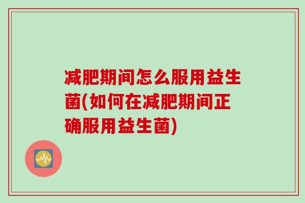 期间怎么服用益生菌(如何在期间正确服用益生菌)