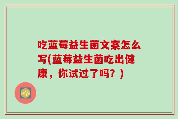 吃蓝莓益生菌文案怎么写(蓝莓益生菌吃出健康,你试过了吗?) 吃蓝莓益生菌文案怎么写(蓝莓益生菌吃出健康,你试过了吗?)